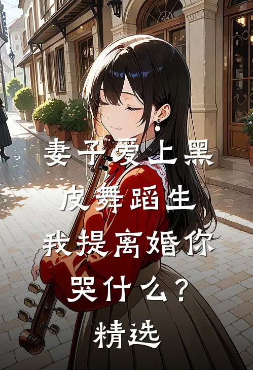 妻子爱上黑皮舞蹈生，我提离婚你哭什么？精选