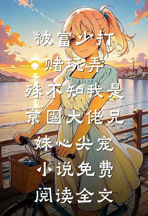 被富少打赌玩弄，殊不知我是京圈大佬兄妹心尖宠小说免费阅读全文
