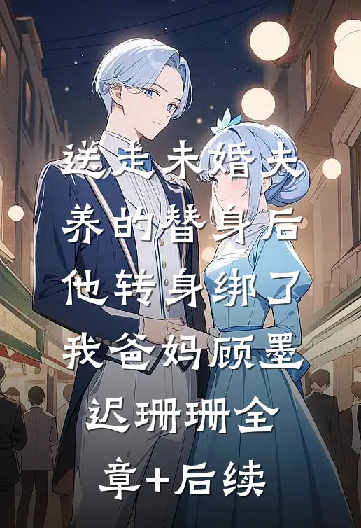 送走未婚夫养的替身后，他转身绑了我爸妈顾墨迟珊珊全章+后续