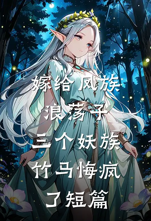 嫁给凤族浪荡子，三个妖族竹马悔疯了短篇