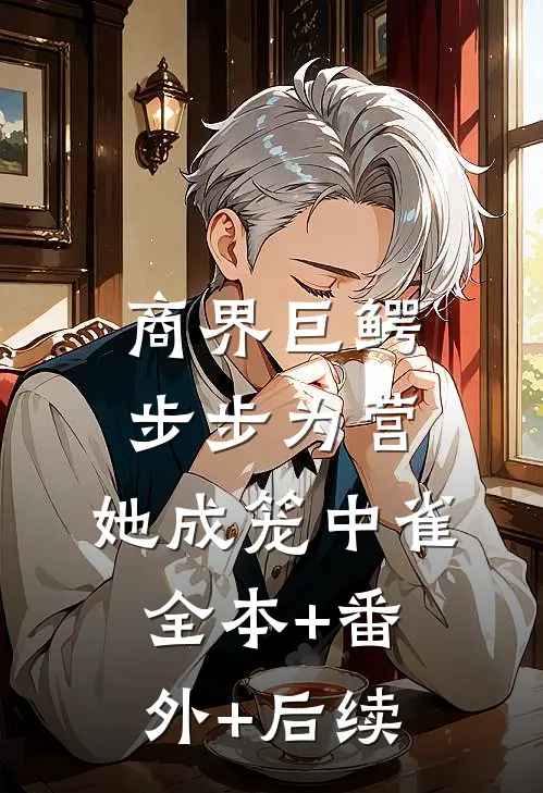 商界巨鳄步步为营，她成笼中雀:全本+番外+后续