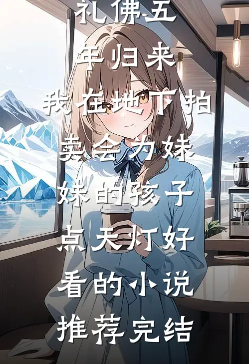 礼佛五年归来，我在地下拍卖会为妹妹的孩子点天灯好看的小说推荐完结
