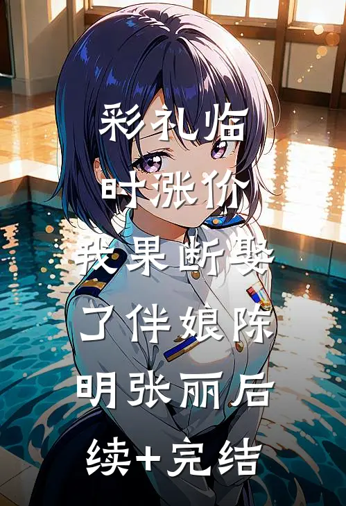 彩礼临时涨价，我果断娶了伴娘陈明张丽后续+完结