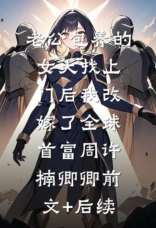 老公包养的女大找上门后我改嫁了全球首富周许楠卿卿前文+后续