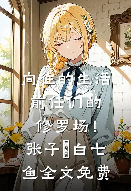 向往的生活：前任们的修罗场！张子沨白七鱼全文免费