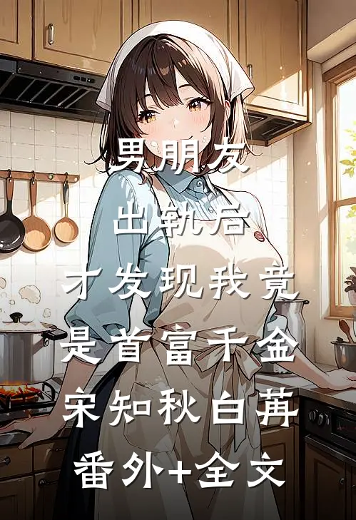 男朋友出轨后，才发现我竟是首富千金宋知秋白苒:(番外)+(全文)