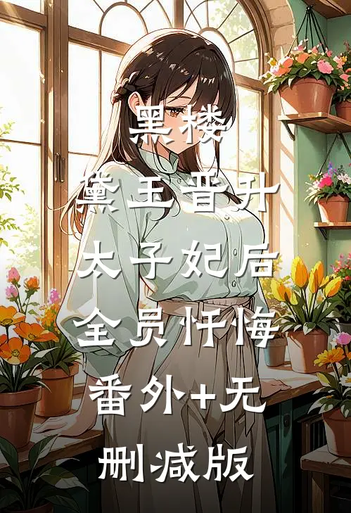 黑楼：黛玉晋升太子妃后，全员忏悔:番外+无删减版