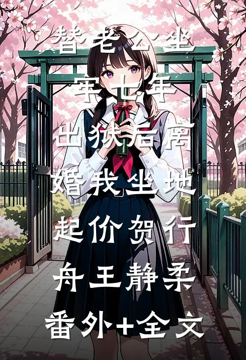 替老公坐牢七年，出狱后离婚我坐地起价贺行舟王静柔:(番外)+(全文)