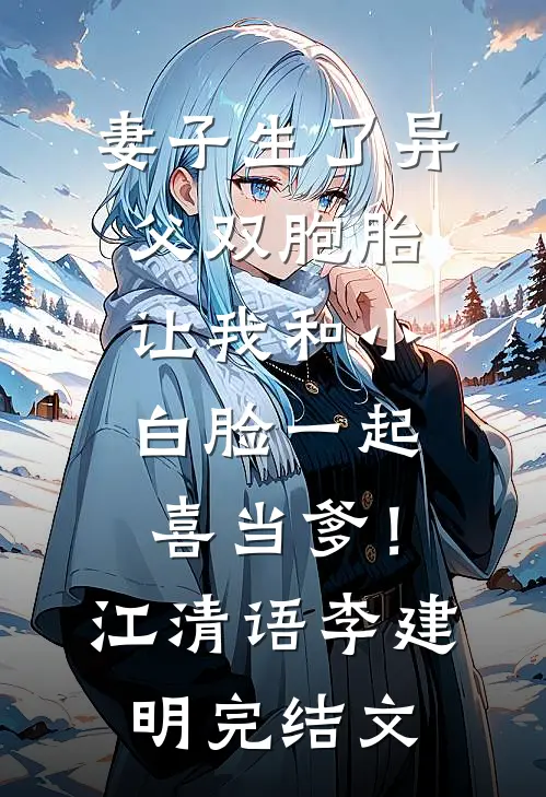 妻子生了异父双胞胎，让我和小白脸一起喜当爹！江清语李建明完结文