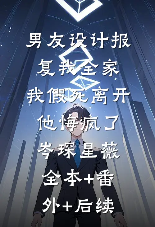 男友设计报复我全家，我假死离开他悔疯了岑琛星薇:全本+番外+后续