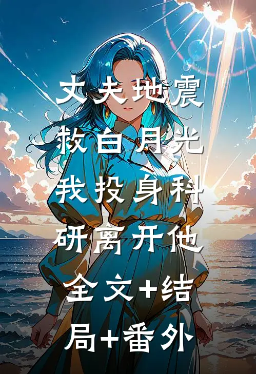 丈夫地震救白月光，我投身科研离开他全文+结局+番外
