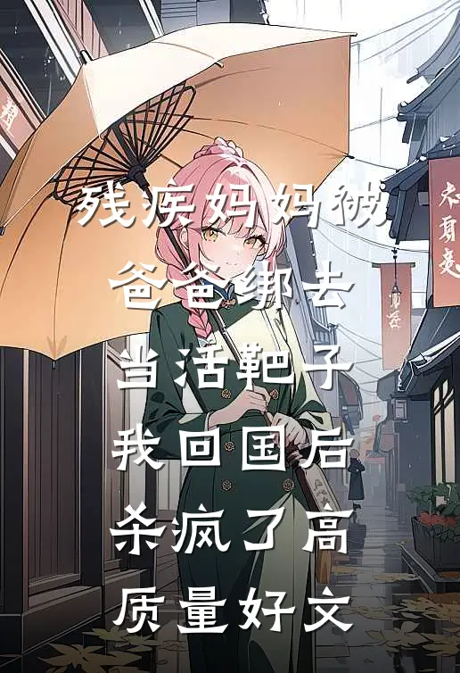 残疾妈妈被爸爸绑去当活靶子，我回国后杀疯了高质量好文