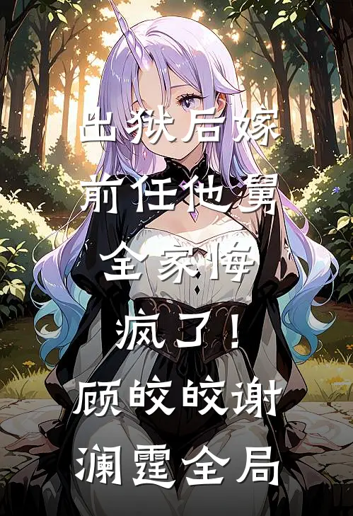 出狱后嫁前任他舅，全家悔疯了！顾皎皎谢澜霆全局