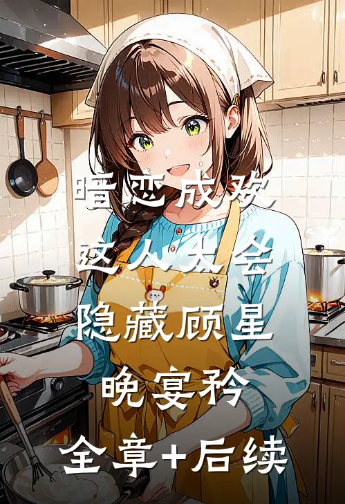 暗恋成欢，这人太会隐藏顾星晚宴矜:全章+后续