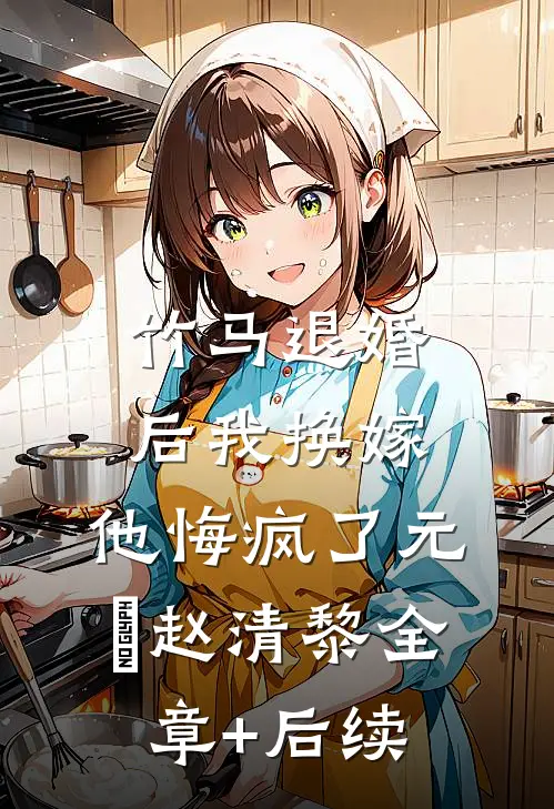 竹马退婚后我换嫁，他悔疯了元璟赵清黎全章+后续