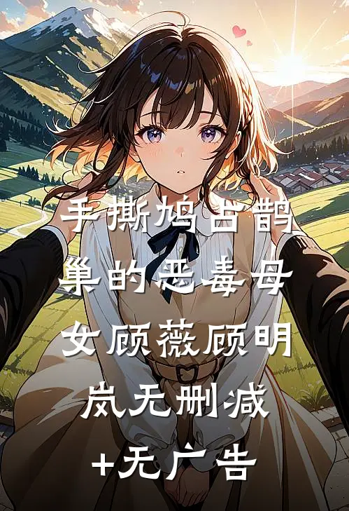 手撕鸠占鹊巢的恶毒母女顾薇顾明岚无删减+无广告