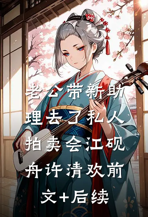 老公带新助理去了私人拍卖会江砚舟许清欢前文+后续