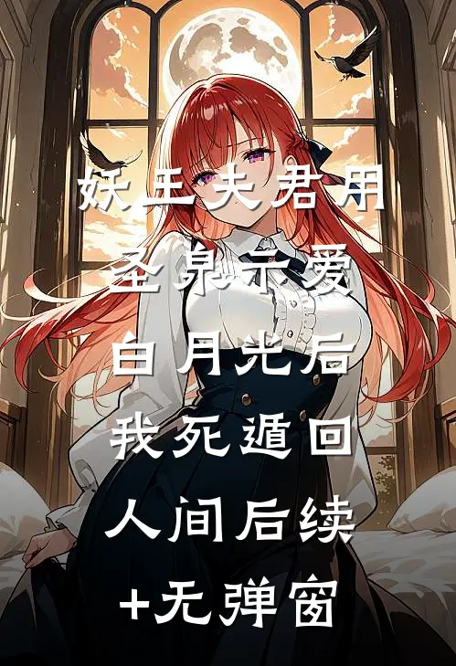 妖王夫君用圣泉示爱白月光后，我死遁回人间后续+无弹窗