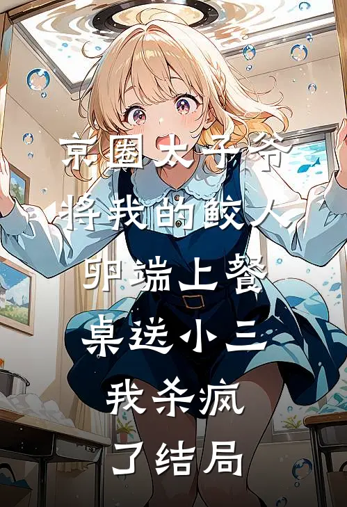 京圈太子爷将我的鲛人卵端上餐桌送小三，我杀疯了结局