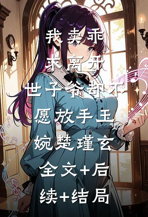 我卖乖求离开，世子爷却不愿放手玉婉楚瑾玄:全文+后续+结局