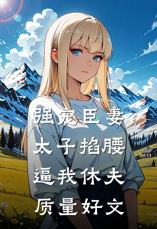 强宠臣妻，太子掐腰逼我休夫质量好文
