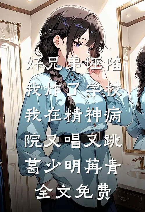 好兄弟诬陷我炸了学校，我在精神病院又唱又跳葛少明苒青全文免费