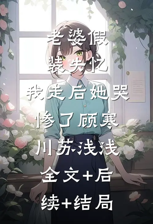 老婆假装失忆，我走后她哭惨了顾寒川苏浅浅全文+后续+结局
