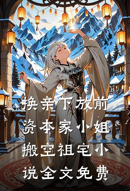 换亲下放前，资本家小姐搬空祖宅小说全文免费