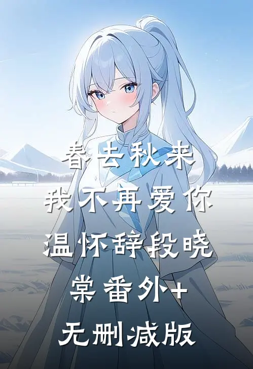 春去秋来，我不再爱你温怀辞段晓棠番外+无删减版