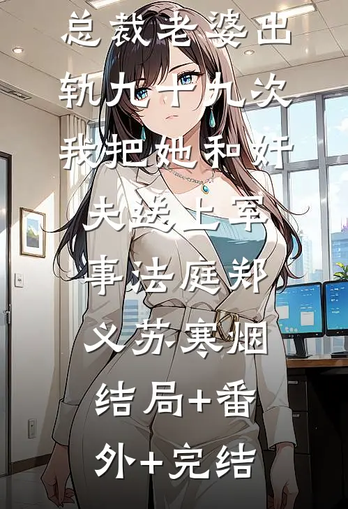 总裁老婆出轨九十九次，我把她和奸夫送上军事法庭郑义苏寒烟:结局+番外+完结