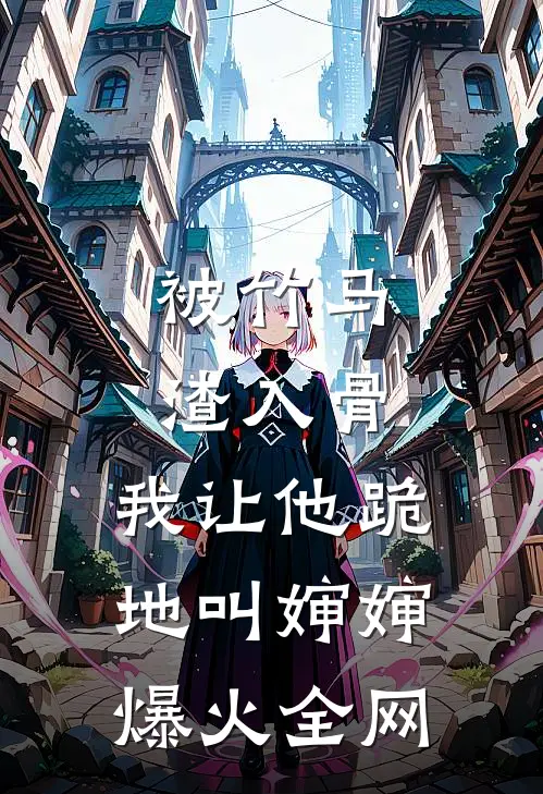 被竹马渣入骨，我让他跪地叫婶婶爆火全网