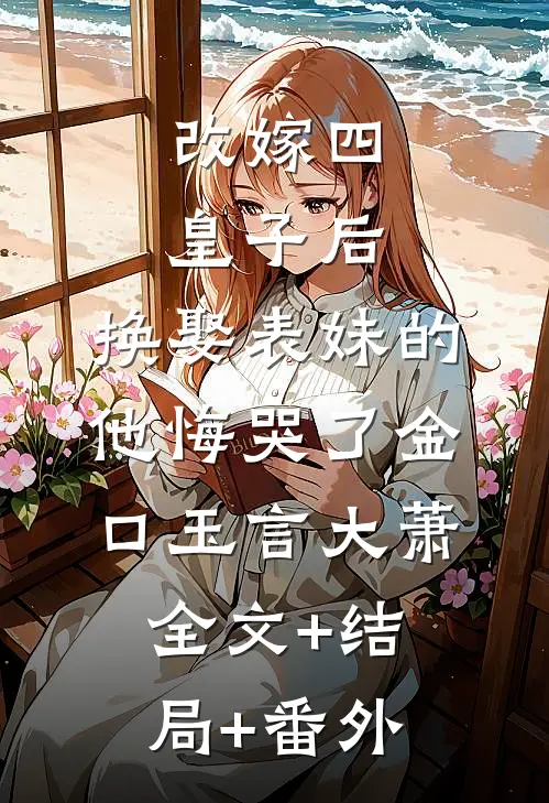 改嫁四皇子后，换娶表妹的他悔哭了金口玉言大萧:全文+结局+番外