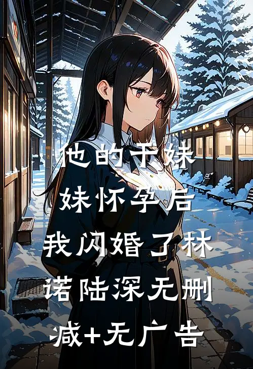 他的干妹妹怀孕后，我闪婚了林诺陆深无删减+无广告
