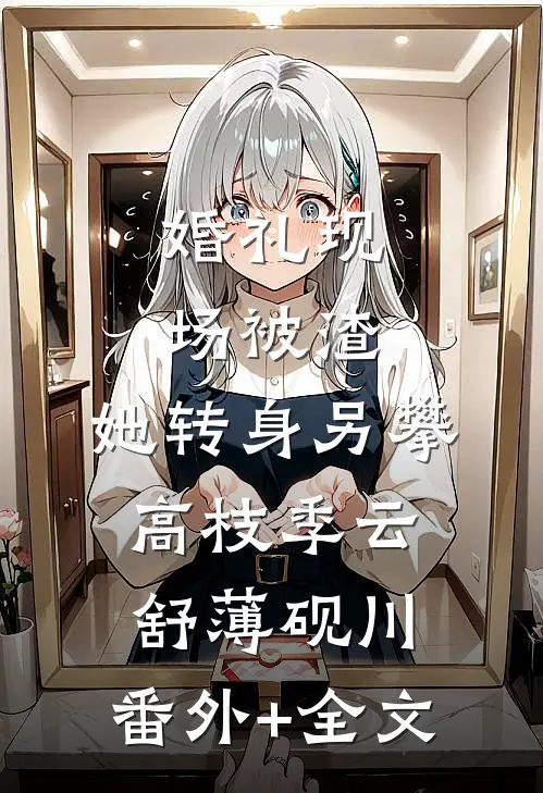 婚礼现场被渣，她转身另攀高枝季云舒薄砚川:(番外)+(全文)