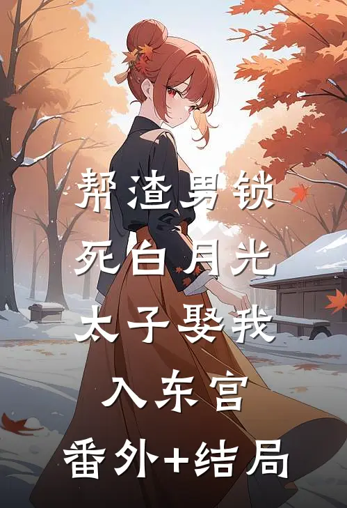 帮渣男锁死白月光,太子娶我入东宫:(番外)+(结局)