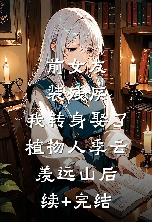前女友装残疾，我转身娶了植物人季云羡远山后续+完结