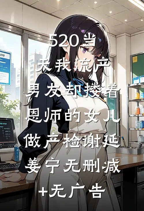 520当天我流产，男友却搂着恩师的女儿做产检谢延姜宁无删减+无广告