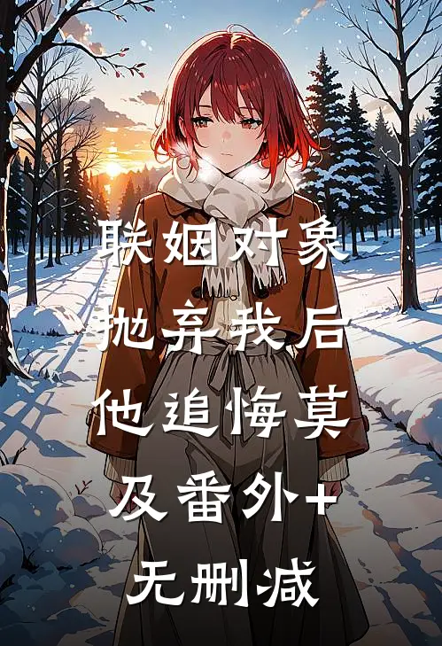 联姻对象抛弃我后，他追悔莫及番外+无删减