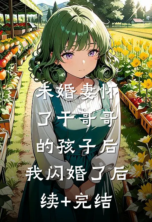 未婚妻怀了干哥哥的孩子后，我闪婚了后续+完结