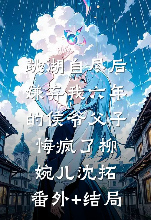 跳湖自尽后，嫌弃我六年的侯爷父子悔疯了柳婉儿沈拓:(番外)+(结局)