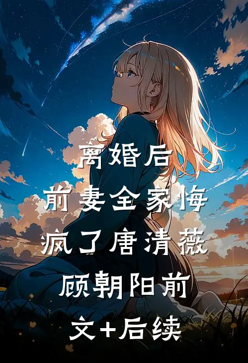 离婚后，前妻全家悔疯了唐清薇顾朝阳前文+后续