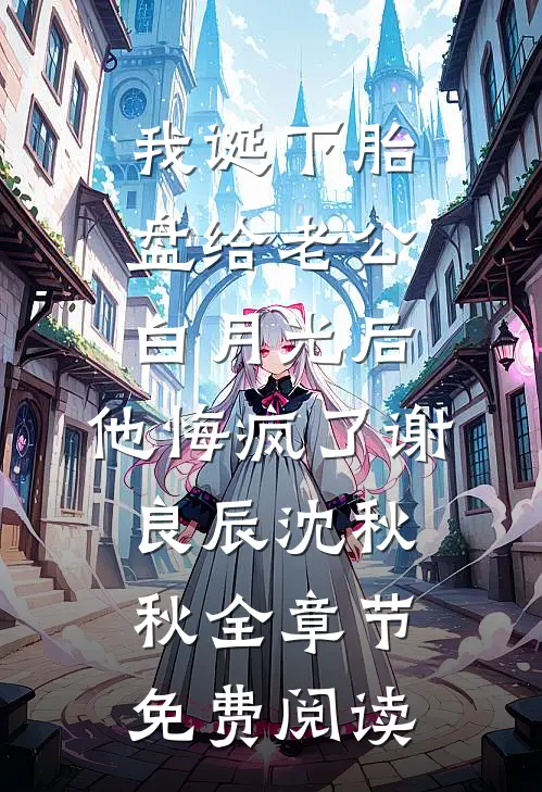 我诞下胎盘给老公白月光后，他悔疯了谢良辰沈秋秋全章节免费阅读