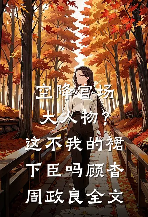 空降官场大人物？这不我的裙下臣吗顾杳周政良全文