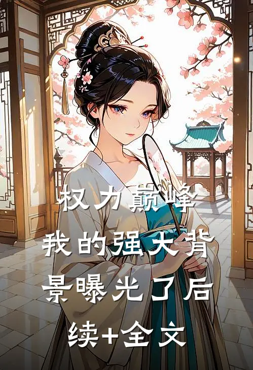 权力巅峰：我的强大背景曝光了后续+全文
