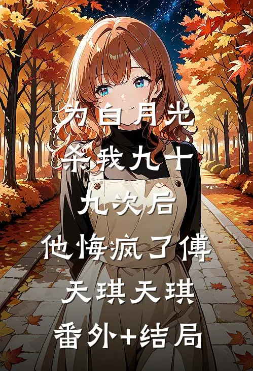 为白月光杀我九十九次后，他悔疯了傅天琪天琪:(番外)+(结局)