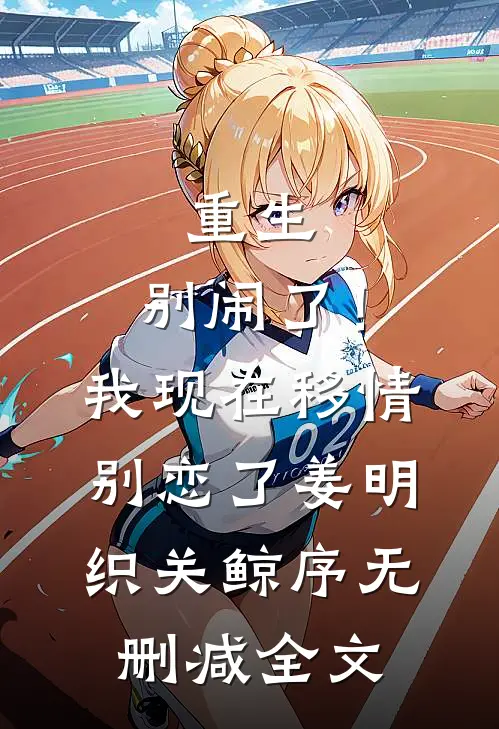 重生：别闹了！我现在移情别恋了姜明织关鲸序无删减全文