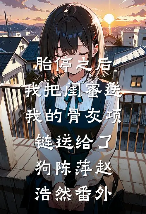 胎停之后，我把闺蜜送我的骨灰项链送给了狗陈萍赵浩然番外