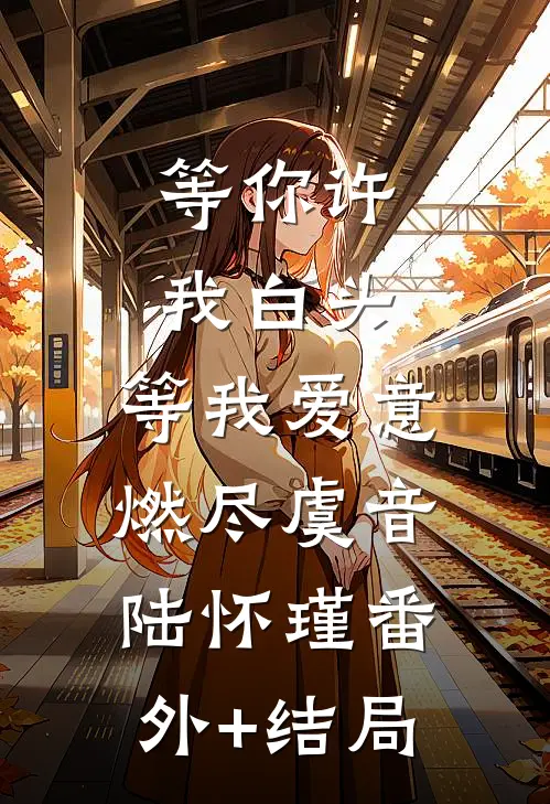 等你许我白头，等我爱意燃尽虞音陆怀瑾(番外)+(结局)
