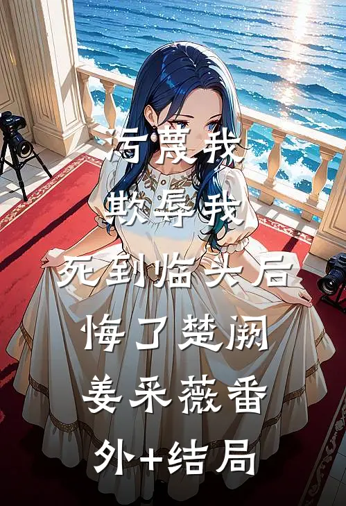 污蔑我，欺辱我，死到临头后悔了楚阙姜采薇(番外)+(结局)