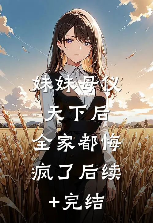 妹妹母仪天下后，全家都悔疯了后续+完结